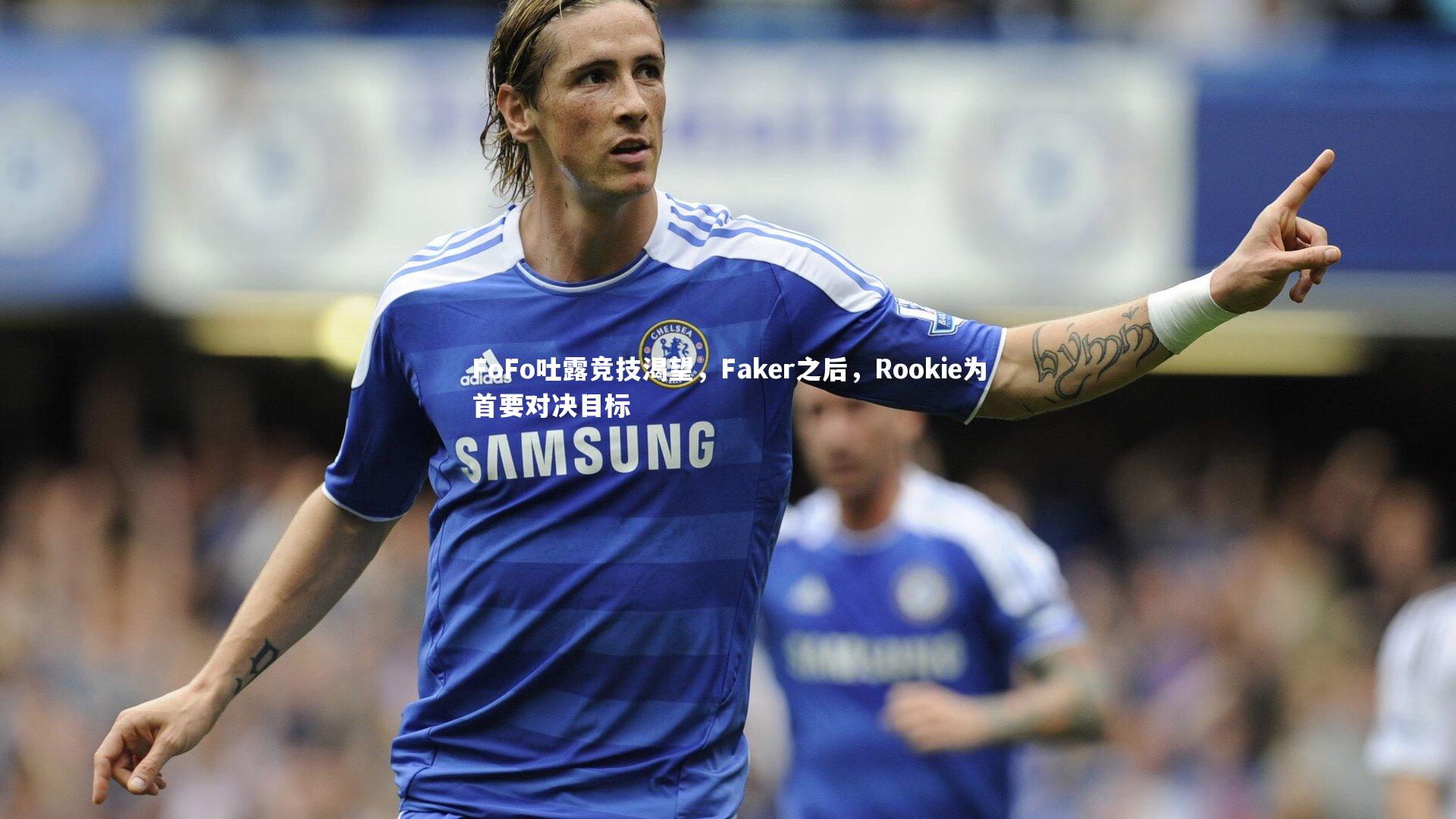 开云体育：FoFo吐露竞技渴望，Faker之后，Rookie为首要对决目标