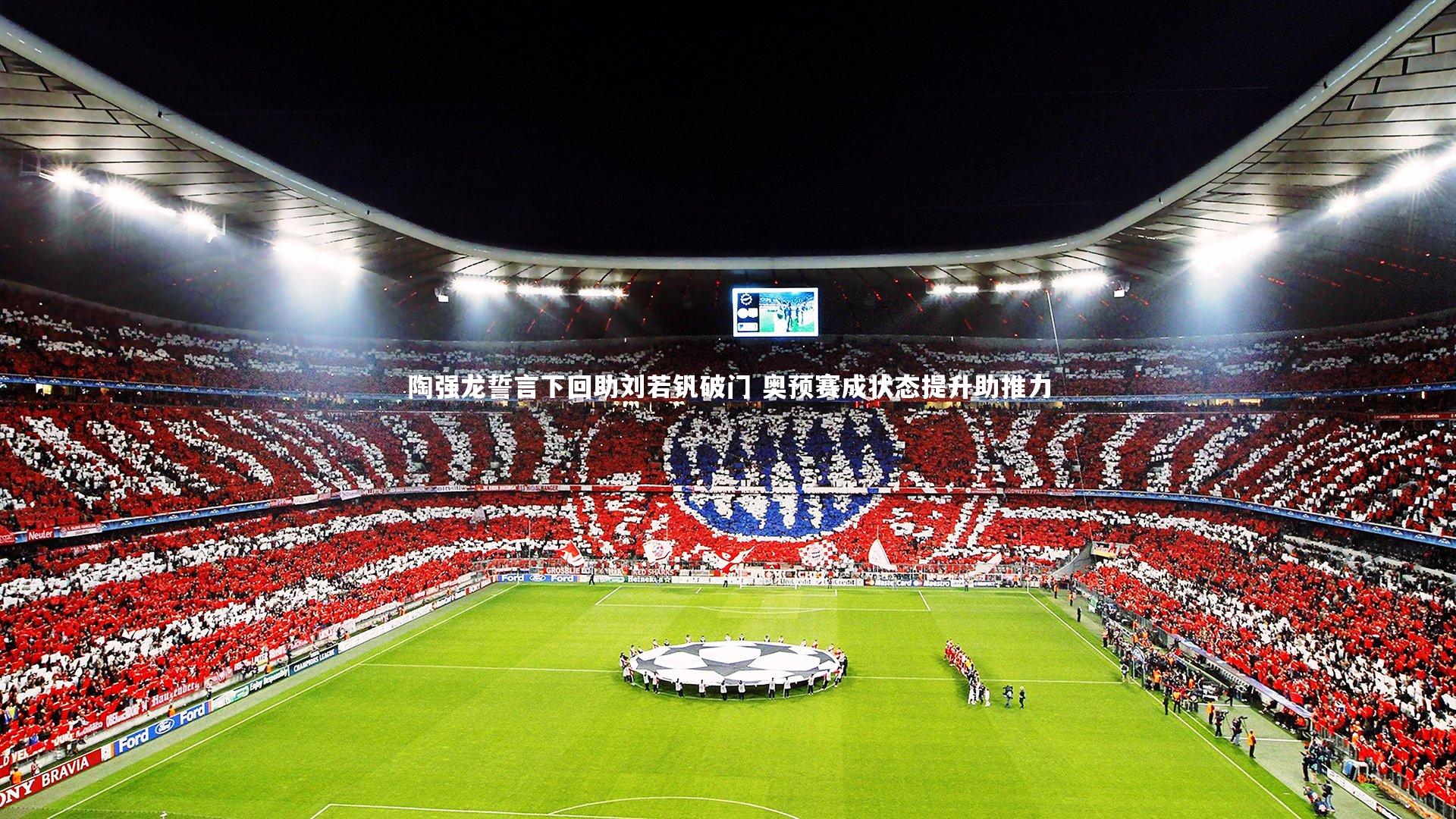 开云体育官网：陶强龙誓言下回助刘若钒破门 奥预赛成状态提升助推力