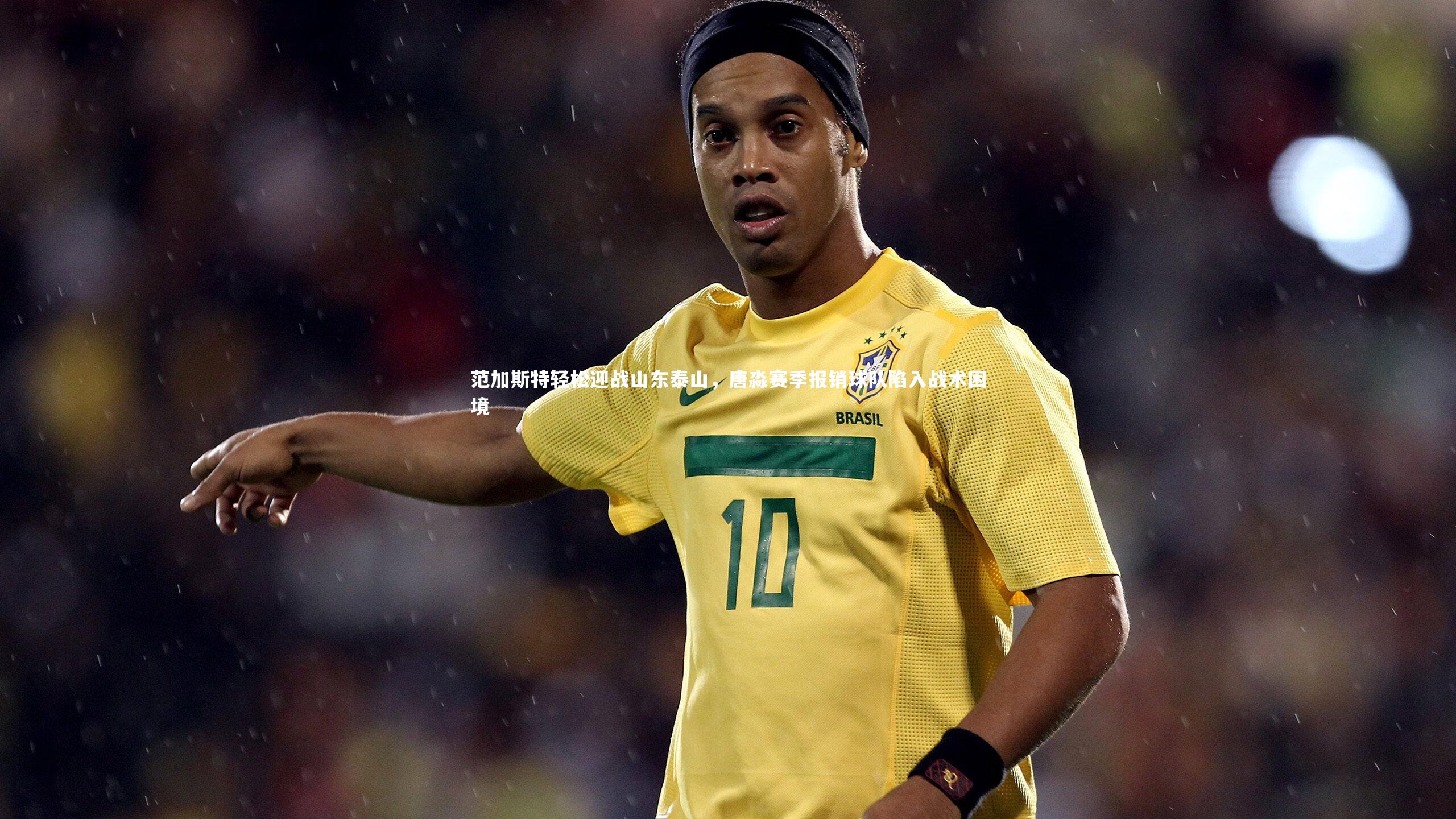 范加斯特轻松迎战山东泰山，唐淼赛季报销球队陷入战术困境