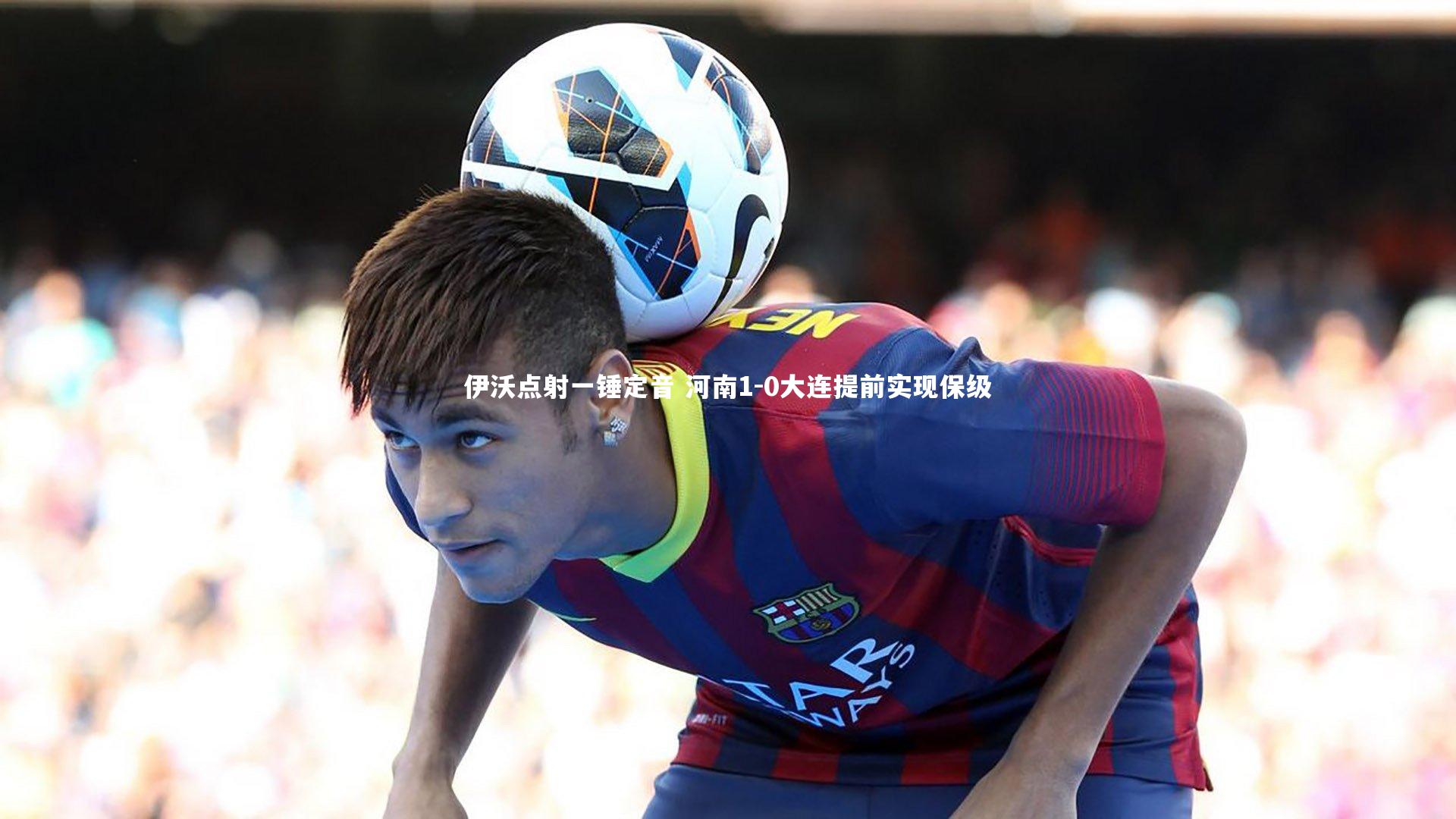 开云体育平台：伊沃点射一锤定音 河南1-0大连提前实现保级