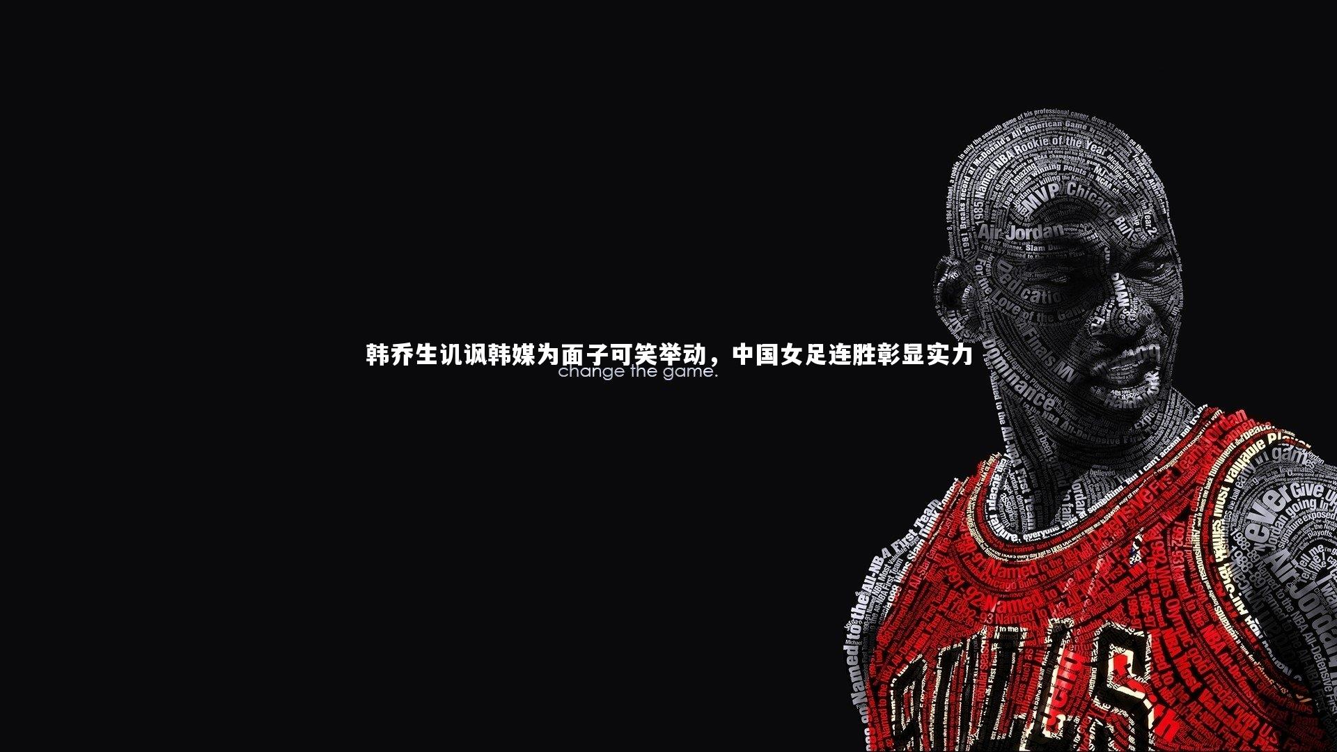 开云体育平台-韩乔生讥讽韩媒为面子可笑举动，中国女足连胜彰显实力