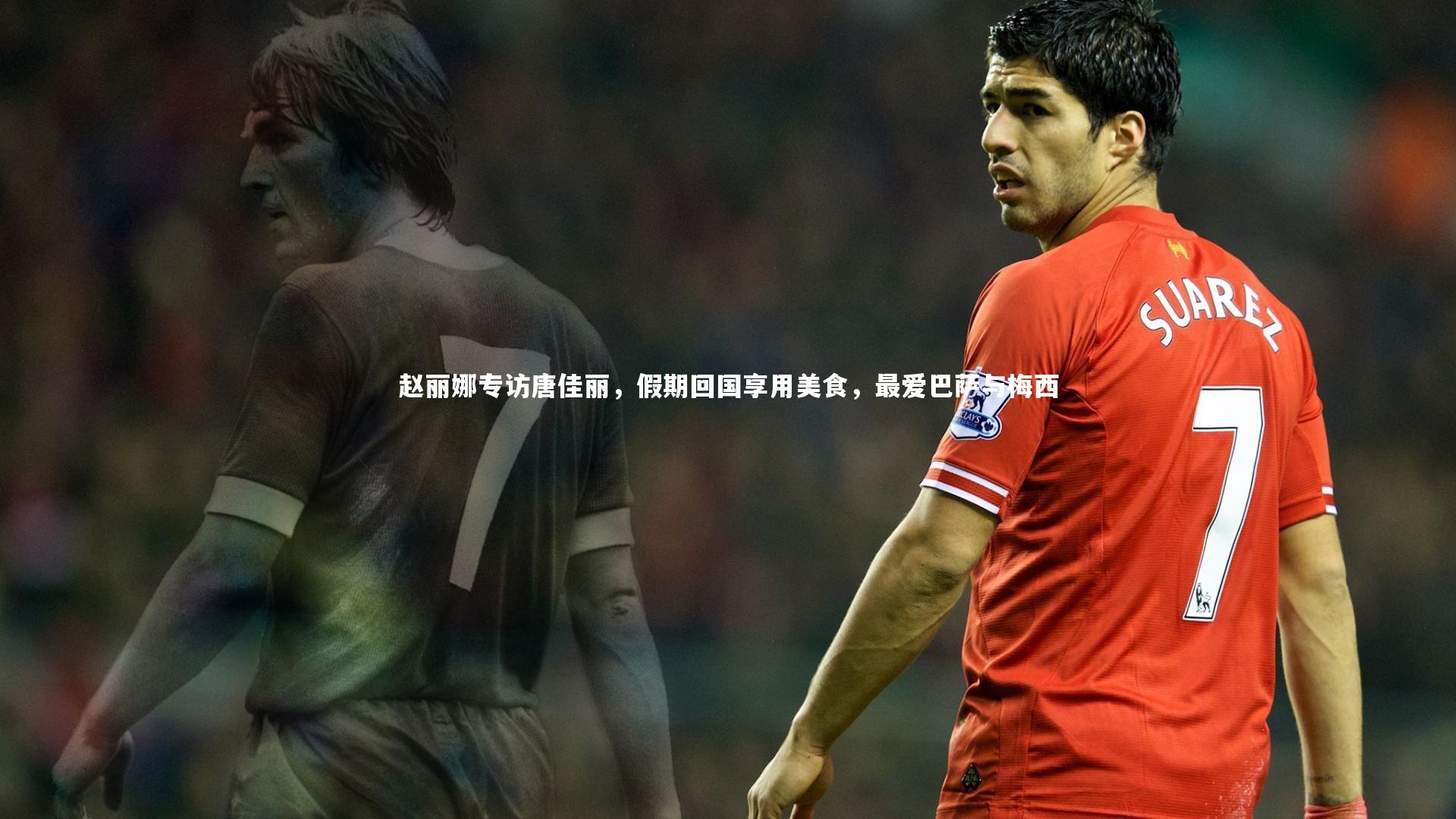 KAIYUN开云：赵丽娜专访唐佳丽，假期回国享用美食，最爱巴萨与梅西